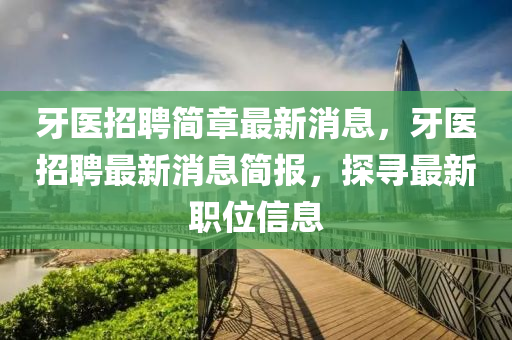 牙醫(yī)招聘簡章最新消息，牙醫(yī)招聘最新消息簡報(bào)，探尋最新職位信息