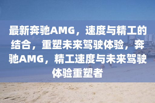 最新奔馳AMG，速度與精工的結(jié)合，重塑未來駕駛體驗(yàn)，奔馳AMG，精工速度與未來駕駛體驗(yàn)重塑者