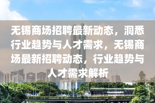 無錫商場(chǎng)招聘最新動(dòng)態(tài)，洞悉行業(yè)趨勢(shì)與人才需求，無錫商場(chǎng)最新招聘動(dòng)態(tài)，行業(yè)趨勢(shì)與人才需求解析