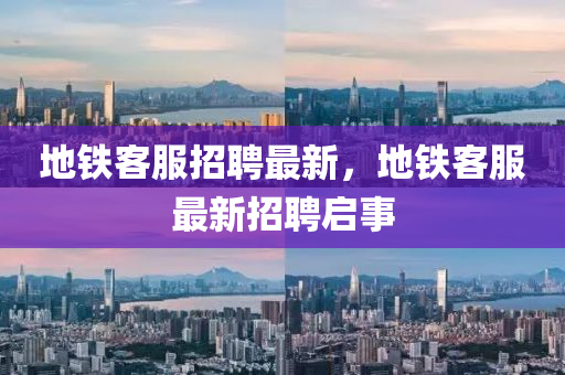 地鐵客服招聘最新，地鐵客服最新招聘啟事
