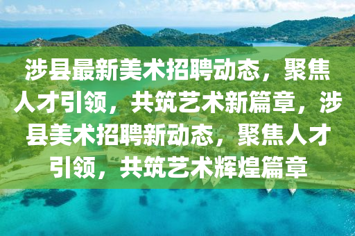 涉縣最新美術招聘動態(tài)，聚焦人才引領，共筑藝術新篇章，涉縣美術招聘新動態(tài)，聚焦人才引領，共筑藝術輝煌篇章