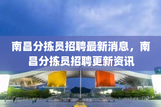 南昌分揀員招聘最新消息，南昌分揀員招聘更新資訊