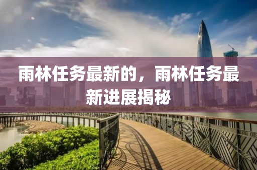 雨林任務最新的，雨林任務最新進展揭秘