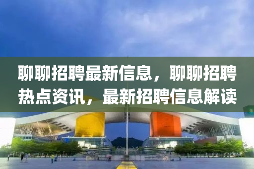 聊聊招聘最新信息，聊聊招聘熱點資訊，最新招聘信息解讀