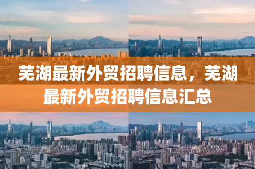 蕪湖最新外貿(mào)招聘信息，蕪湖最新外貿(mào)招聘信息匯總