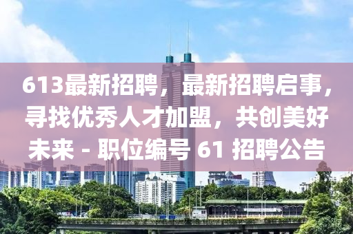 613最新招聘，最新招聘啟事，尋找優(yōu)秀人才加盟，共創(chuàng)美好未來(lái) - 職位編號(hào) 61 招聘公告