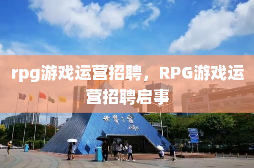 rpg游戲運營招聘，RPG游戲運營招聘啟事