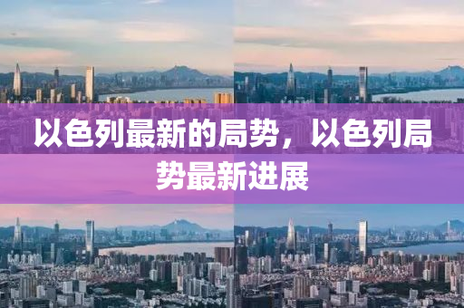 以色列最新的局勢，以色列局勢最新進展