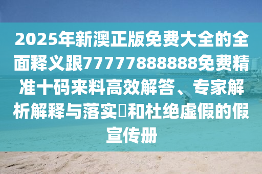 2025年新澳正版免費大全的全面釋義跟77777888888免費精準十碼來料高效解答、專家解析解釋與落實?和杜絕虛假的假宣傳冊