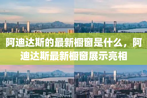 阿迪達(dá)斯的最新櫥窗是什么，阿迪達(dá)斯最新櫥窗展示亮相