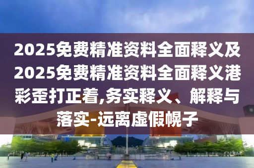 2025免費精準(zhǔn)資料全面釋義及2025免費精準(zhǔn)資料全面釋義港彩歪打正著,務(wù)實釋義、解釋與落實-遠離虛假幌子