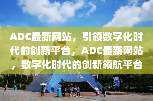 ADC最新網(wǎng)站，引領(lǐng)數(shù)字化時代的創(chuàng)新平臺，ADC最新網(wǎng)站，數(shù)字化時代的創(chuàng)新領(lǐng)航平臺