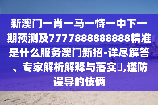 新澳門一肖一馬一恃一中下一期預(yù)測及7777888888888精準(zhǔn)是什么服務(wù)澳門新招-詳盡解答、專家解析解釋與落實?,謹防誤導(dǎo)的伎倆