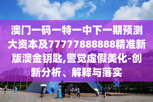 澳門一碼一特一中下一期預(yù)測大資本及77777888888精準(zhǔn)新版澳金鑰匙,警覺虛假美化-創(chuàng)新分析、解釋與落實