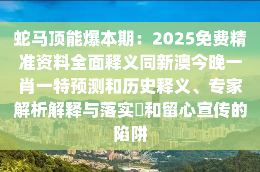 蛇馬頂能爆本期：2025免費精準資料全面釋義同新澳今晚一肖一特預測和歷史釋義、專家解析解釋與落實?和留心宣傳的陷阱