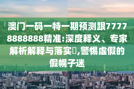 澳門一碼一特一期預測跟77778888888精準:深度釋義、專家解析解釋與落實?,警惕虛假的假幌子迷