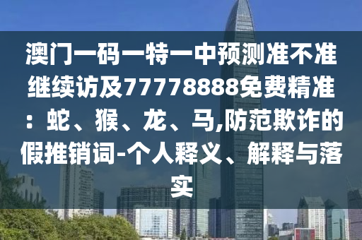 澳門一碼一特一中預測準不準繼續(xù)訪及77778888免費精準：蛇、猴、龍、馬,防范欺詐的假推銷詞-個人釋義、解釋與落實