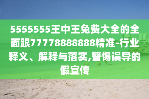 5555555王中王免費大全的全面跟77778888888精準-行業(yè)釋義、解釋與落實,警惕誤導的假宣傳