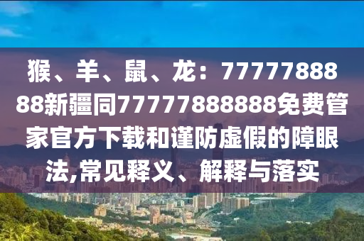 猴、羊、鼠、龍：7777788888新疆同77777888888免費管家官方下載和謹防虛假的障眼法,常見釋義、解釋與落實