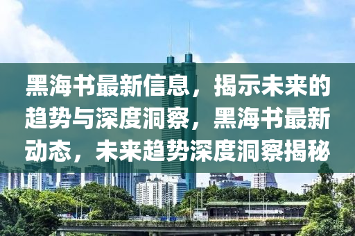 黑海書(shū)最新信息，揭示未來(lái)的趨勢(shì)與深度洞察，黑海書(shū)最新動(dòng)態(tài)，未來(lái)趨勢(shì)深度洞察揭秘