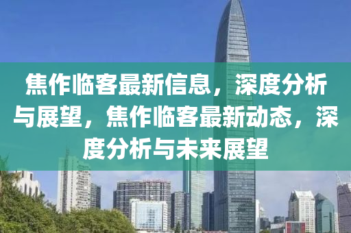焦作臨客最新信息，深度分析與展望，焦作臨客最新動態(tài)，深度分析與未來展望