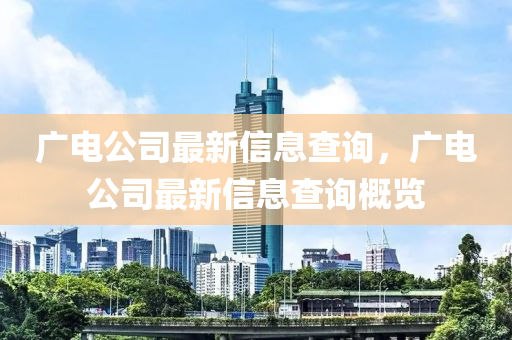 廣電公司最新信息查詢，廣電公司最新信息查詢概覽