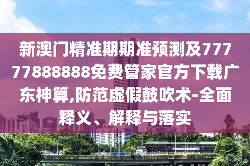 新澳門精準(zhǔn)期期準(zhǔn)預(yù)測及77777888888免費(fèi)管家官方下載廣東神算,防范虛假山東水清源環(huán)?？萍加邢薰竟拇敌g(shù)-全面釋義、解釋與落實(shí)