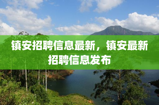 鎮(zhèn)安招聘信息最新，鎮(zhèn)安最新招聘信息發(fā)布