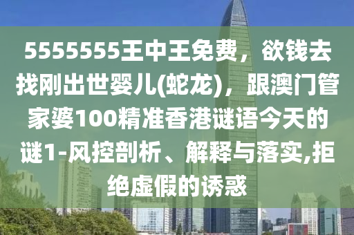 5555555王中王免費，欲錢去找剛出世嬰兒(蛇龍)，跟澳門管家婆100精準香港謎語今天的謎1-風控剖析、解釋與落實,拒絕虛假的誘惑