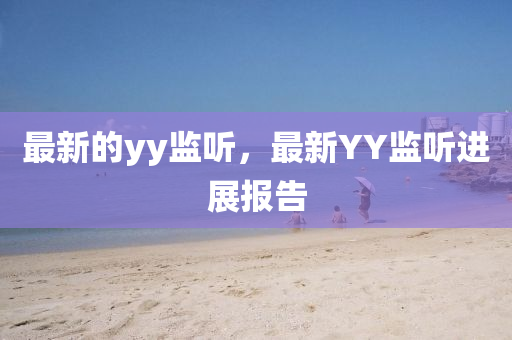 最新的yy監(jiān)聽，最新YY監(jiān)聽進展報告