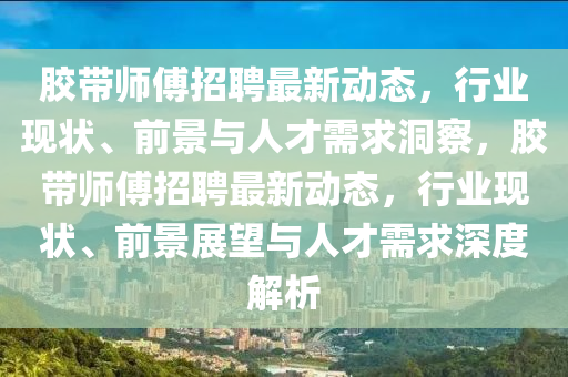 膠帶師傅招聘最新動態(tài)，行業(yè)現(xiàn)狀、前景與人才需求洞察，膠帶師傅招聘最新動態(tài)，行業(yè)現(xiàn)狀、前景展望與人才需求深度解析