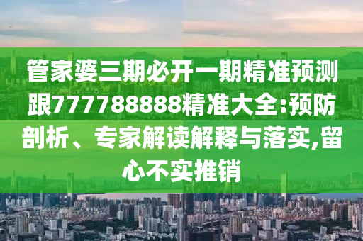 管家婆三期必開一期精準(zhǔn)預(yù)測(cè)跟777788888精準(zhǔn)大全:預(yù)防剖析、專家解讀解釋與落實(shí),留心不實(shí)推銷