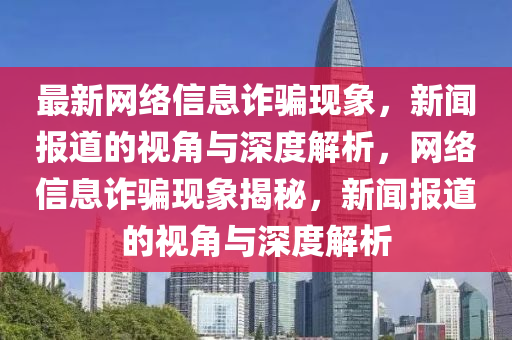 最新網(wǎng)絡(luò)信息詐騙現(xiàn)象，新聞報(bào)道的視角與深度解析，網(wǎng)絡(luò)信息詐騙現(xiàn)象揭秘，新聞報(bào)道的視角與深度解析