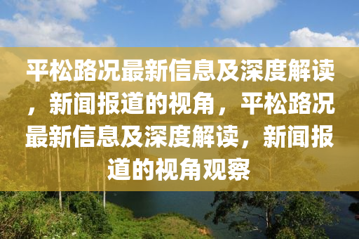 平松路況最新信息及深度解讀，新聞報(bào)道的視角，平松路況最新信息及深度解讀，新聞報(bào)道的視角觀察