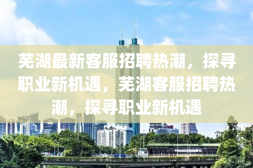 蕪湖最新客服招聘熱潮，探尋職業(yè)新機(jī)遇，蕪湖客服招聘熱潮，探尋職業(yè)新機(jī)遇