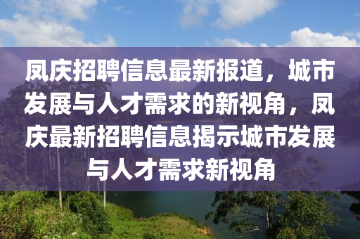鳳慶招聘信息最新報(bào)道，城市發(fā)展與人才需求的新視角，鳳慶最新招聘信息揭示城市發(fā)展與人才需求新視角