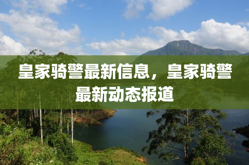 皇家騎警最新信息，皇家騎警最新動(dòng)態(tài)報(bào)道