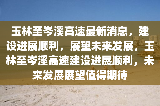玉林至岑溪高速最新消息，建設(shè)進(jìn)展順利，展望未來發(fā)展，玉林至岑溪高速建設(shè)進(jìn)展順利，未來發(fā)展展望值得期待