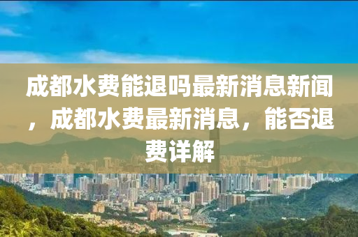 成都水費(fèi)能退嗎最新消息新聞，成都水費(fèi)最新消息，能否退費(fèi)詳解