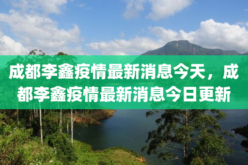 成都李鑫疫情最新消息今天，成都李鑫疫情最新消息今日更新