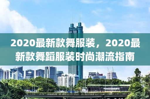 2020最新款舞服裝，2020最新款舞蹈服裝時(shí)尚潮流指南