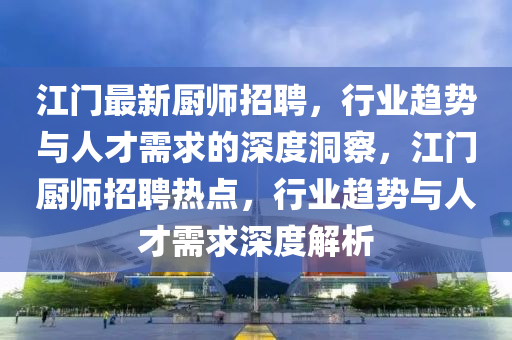 江門最新廚師招聘，行業(yè)趨勢(shì)與人才需求的深度洞察，江門廚師招聘熱點(diǎn)，行業(yè)趨勢(shì)與人才需求深度解析