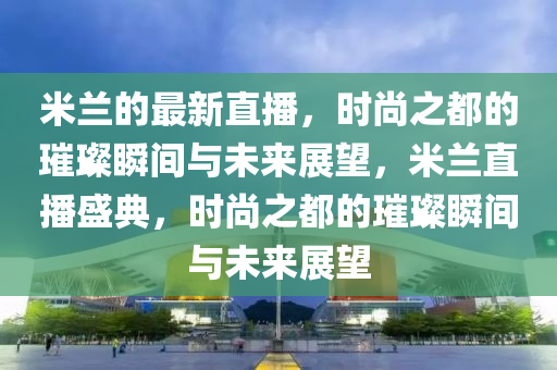 米蘭的最新直播，時尚之都的璀璨瞬間與未來展望，米蘭直播盛典，時尚之都的璀璨瞬間與未來展望