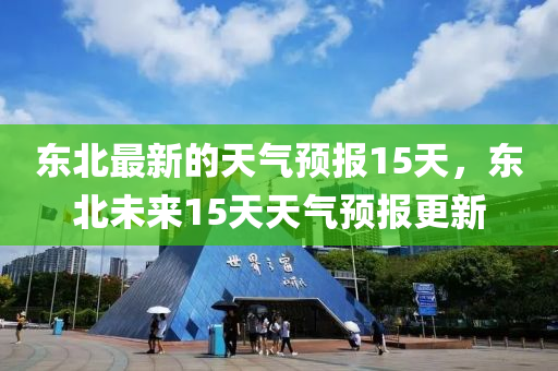 東北最新的天氣預(yù)報15天，東北未來15天天氣預(yù)報更新