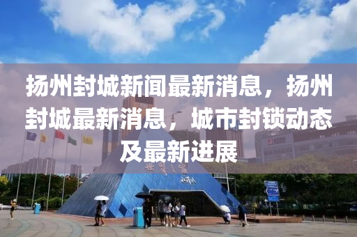 揚州封城新聞最新消息，揚州封城最新消息，城市封鎖動態(tài)及最新進展