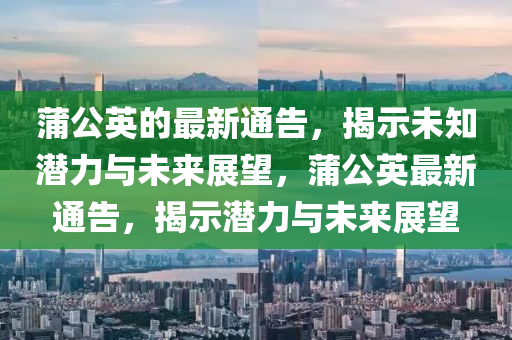 蒲公英的最新通告，揭示未知潛力與未來(lái)展望，蒲公英最新通告，揭示潛力與未來(lái)展望