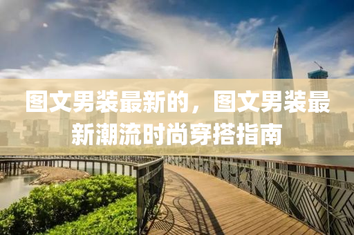 圖文男裝最新的，圖文男裝最新潮流時(shí)尚穿搭指南