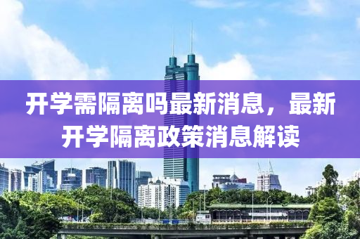 開學(xué)需隔離嗎最新消息，最新開學(xué)隔離政策消息解讀