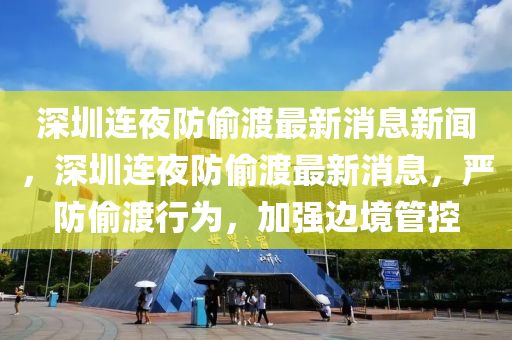 深圳連夜防偷渡最新消息新聞，深圳連夜防偷渡最新消息，嚴防偷渡行為，加強邊境管控