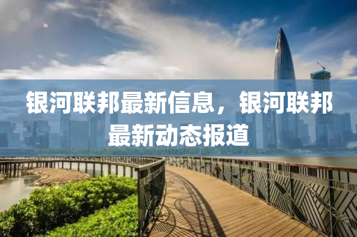 銀河聯(lián)邦最新信息，銀河聯(lián)邦最新動態(tài)報道